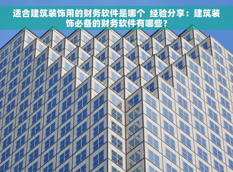 适合建筑装饰用的财务软件是哪个  经验分享：建筑装饰必备的财务软件有哪些？