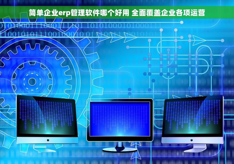 简单企业erp管理软件哪个好用 全面覆盖企业各项运营