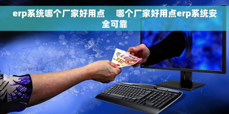 erp系统哪个厂家好用点     哪个厂家好用点erp系统安全可靠