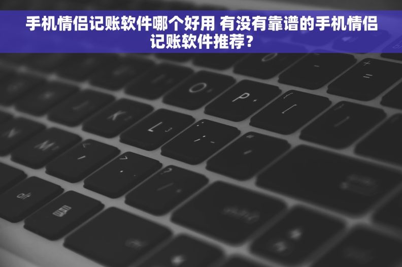 手机情侣记账软件哪个好用 有没有靠谱的手机情侣记账软件推荐？