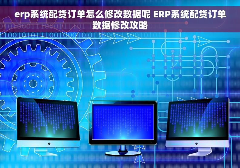 erp系统配货订单怎么修改数据呢 ERP系统配货订单数据修改攻略