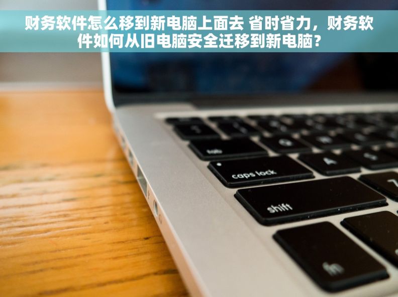 财务软件怎么移到新电脑上面去 省时省力，财务软件如何从旧电脑安全迁移到新电脑？