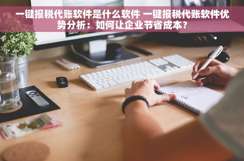 一键报税代账软件是什么软件 一键报税代账软件优势分析：如何让企业节省成本？