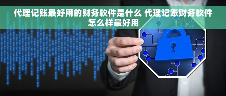 代理记账最好用的财务软件是什么 代理记账财务软件怎么样最好用