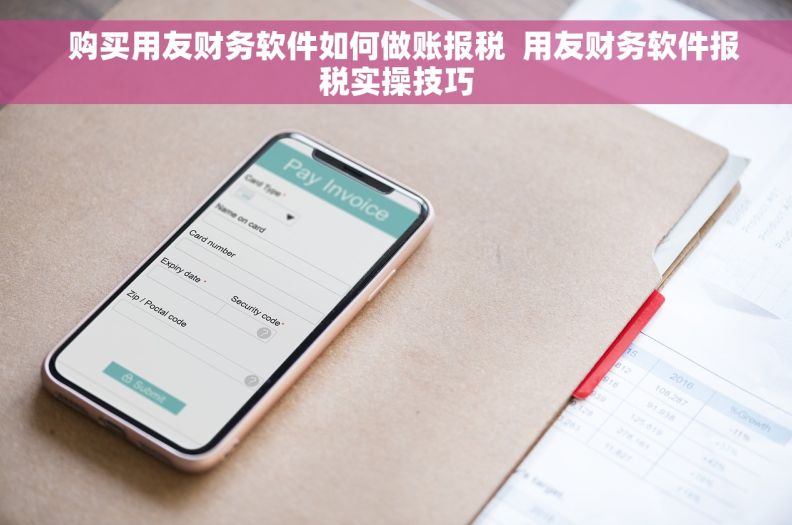   购买用友财务软件如何做账报税  用友财务软件报税实操技巧