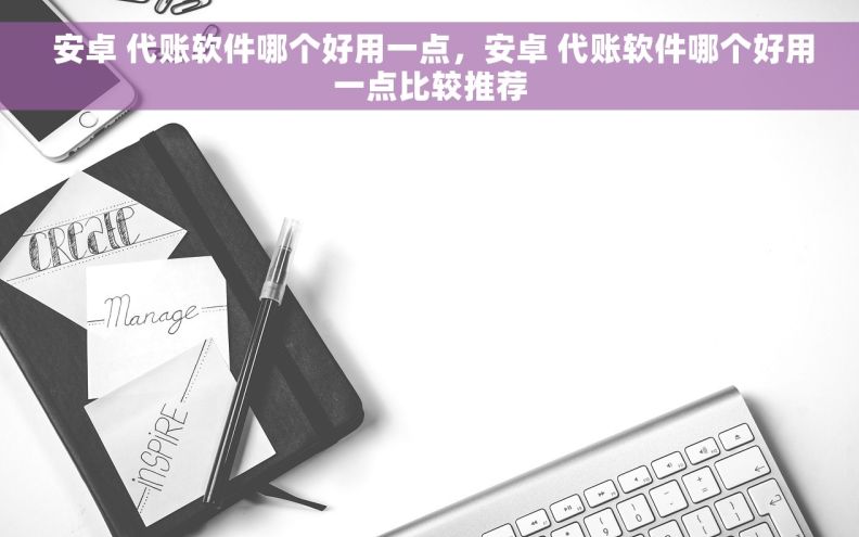  安卓 代账软件哪个好用一点，安卓 代账软件哪个好用一点比较推荐