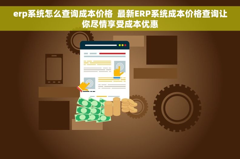 erp系统怎么查询成本价格  最新ERP系统成本价格查询让你尽情享受成本优惠