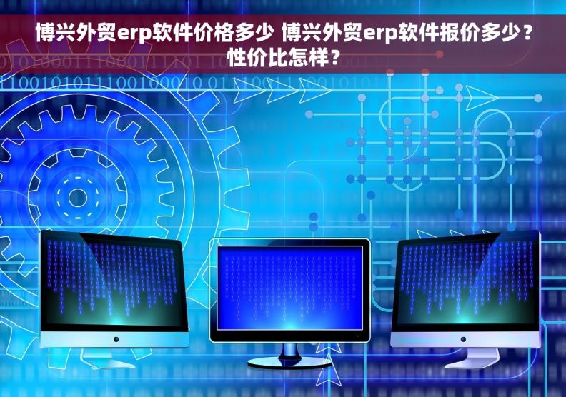 博兴外贸erp软件价格多少 博兴外贸erp软件报价多少？性价比怎样？