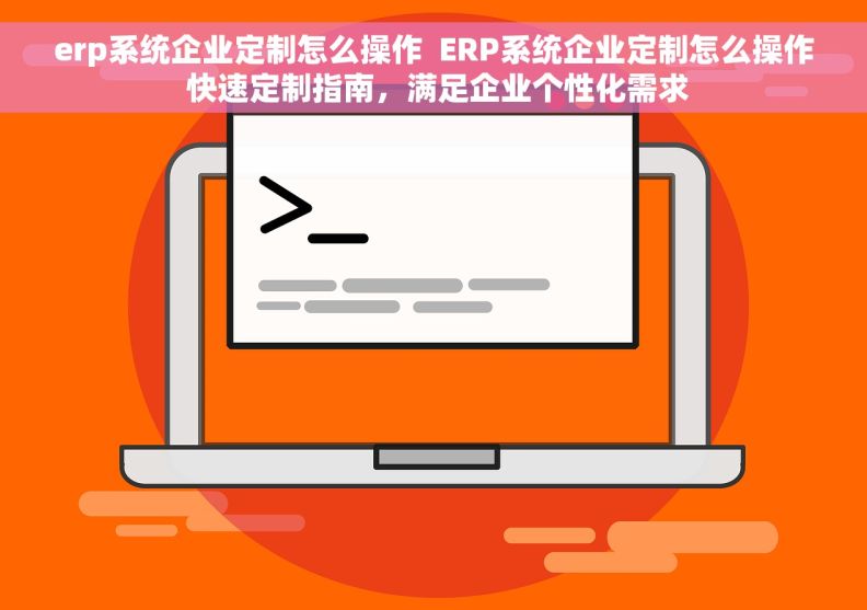 erp系统企业定制怎么操作  ERP系统企业定制怎么操作 快速定制指南，满足企业个性化需求