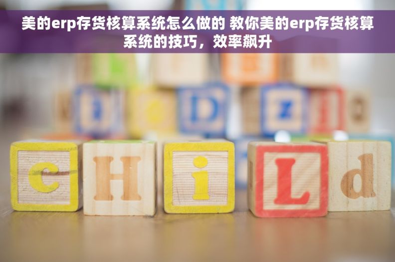 美的erp存货核算系统怎么做的 教你美的erp存货核算系统的技巧，效率飙升