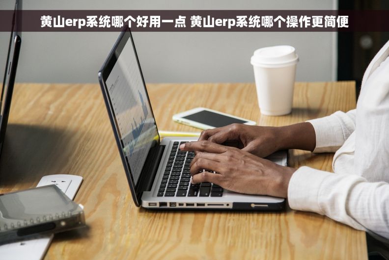 黄山erp系统哪个好用一点 黄山erp系统哪个操作更简便