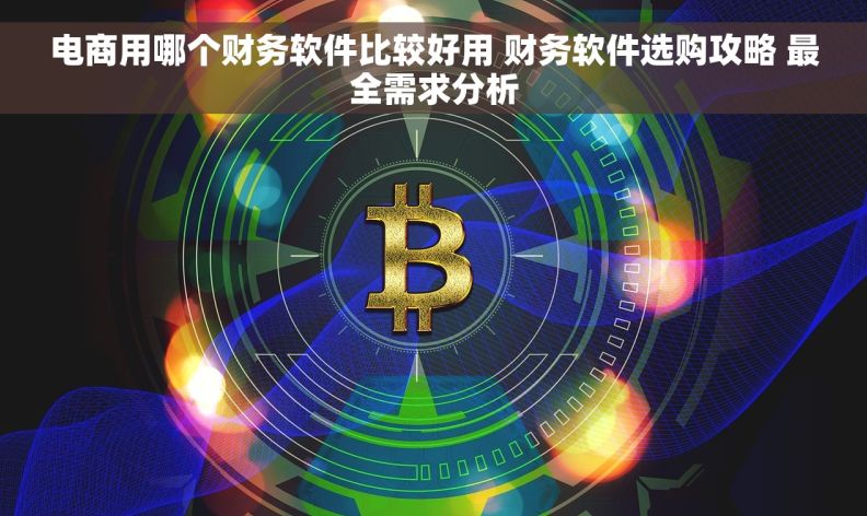 电商用哪个财务软件比较好用 财务软件选购攻略 最全需求分析