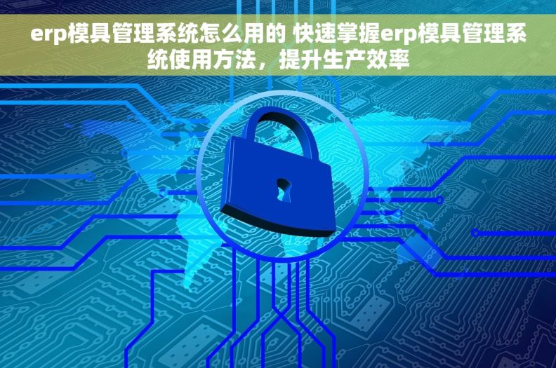 erp模具管理系统怎么用的 快速掌握erp模具管理系统使用方法，提升生产效率