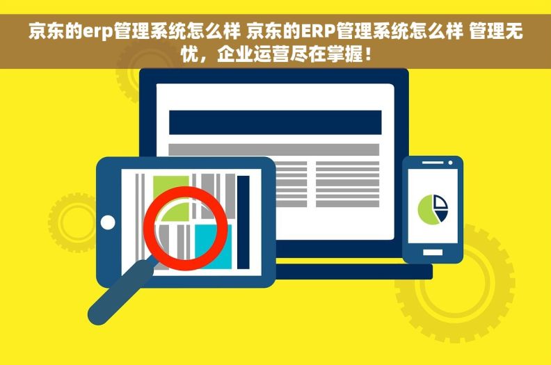 京东的erp管理系统怎么样 京东的ERP管理系统怎么样 管理无忧，企业运营尽在掌握！