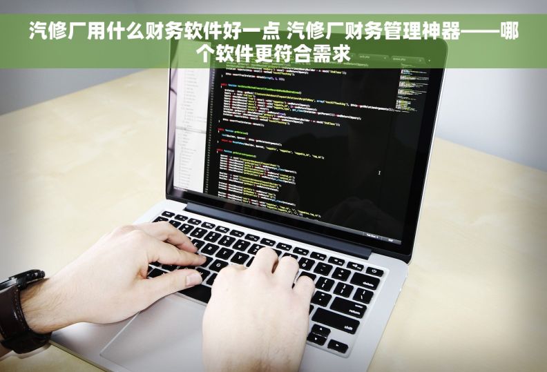 汽修厂用什么财务软件好一点 汽修厂财务管理神器——哪个软件更符合需求