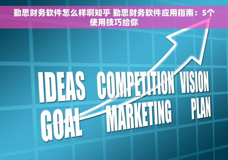 勤思财务软件怎么样啊知乎 勤思财务软件应用指南：5个使用技巧给你