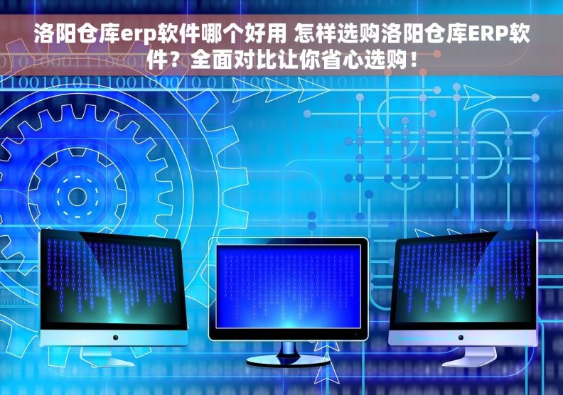 洛阳仓库erp软件哪个好用 怎样选购洛阳仓库ERP软件？全面对比让你省心选购！