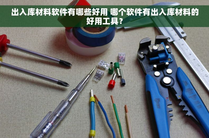 出入库材料软件有哪些好用 哪个软件有出入库材料的好用工具？