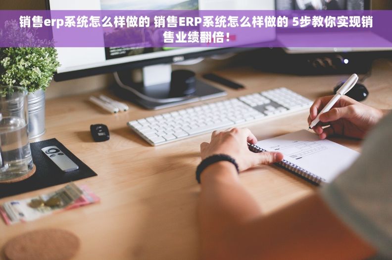 销售erp系统怎么样做的 销售ERP系统怎么样做的 5步教你实现销售业绩翻倍！