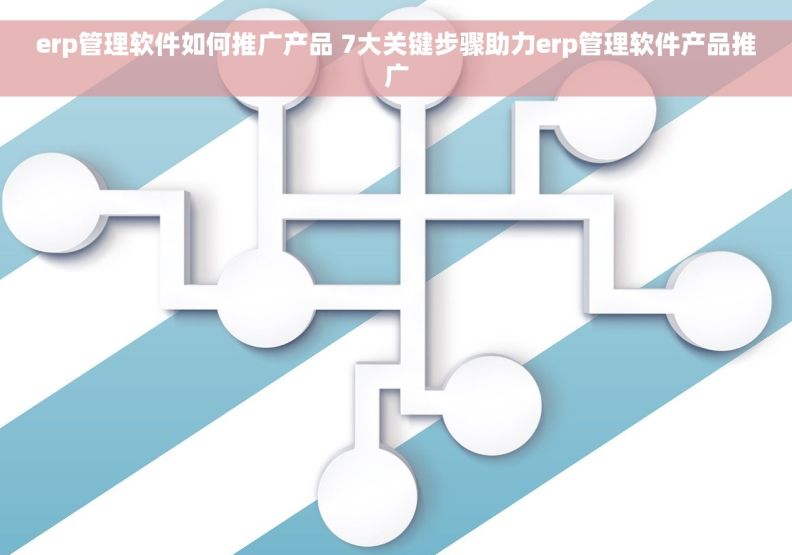 erp管理软件如何推广产品 7大关键步骤助力erp管理软件产品推广