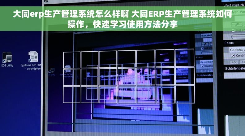 大同erp生产管理系统怎么样啊 大同ERP生产管理系统如何操作，快速学习使用方法分享