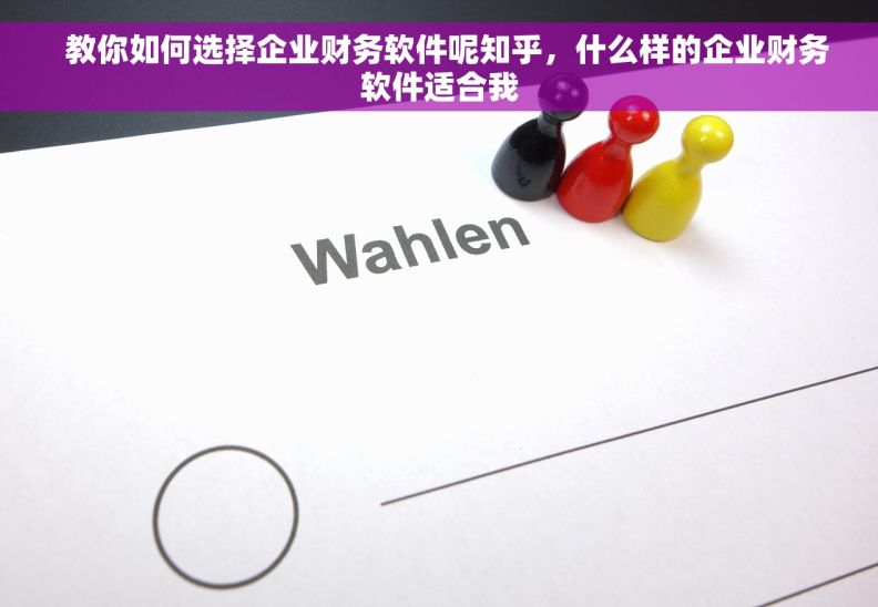   教你如何选择企业财务软件呢知乎，什么样的企业财务软件适合我