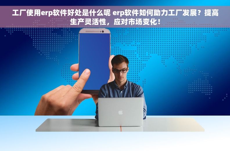 工厂使用erp软件好处是什么呢 erp软件如何助力工厂发展？提高生产灵活性，应对市场变化！