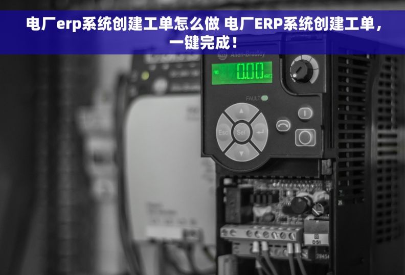 电厂erp系统创建工单怎么做 电厂ERP系统创建工单，一键完成！