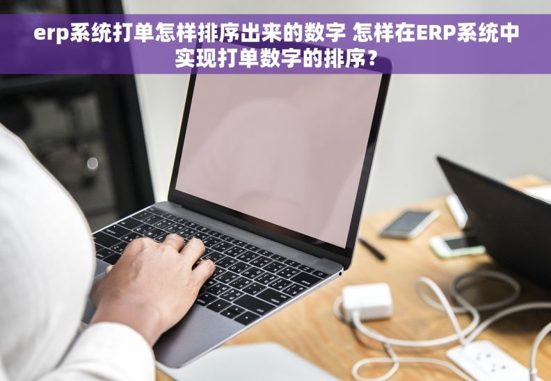 erp系统打单怎样排序出来的数字 怎样在ERP系统中实现打单数字的排序？