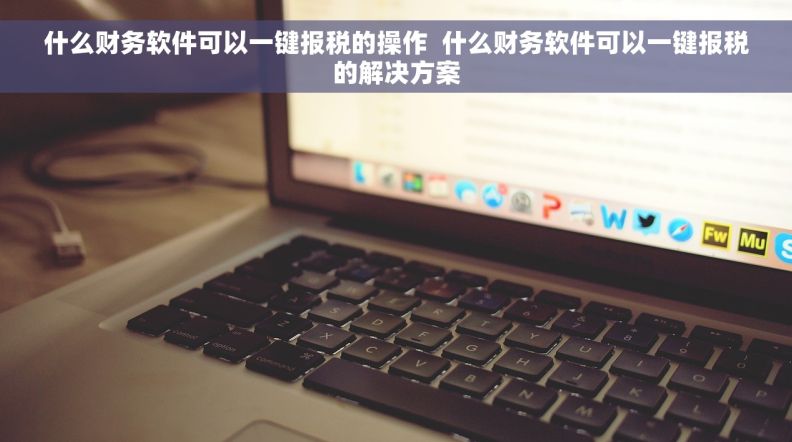 什么财务软件可以一键报税的操作  什么财务软件可以一键报税的解决方案