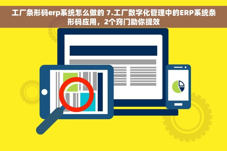 工厂条形码erp系统怎么做的 7.工厂数字化管理中的ERP系统条形码应用，2个窍门助你提效