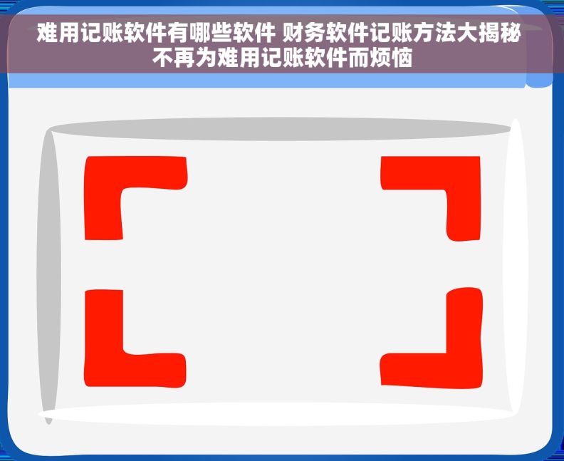 难用记账软件有哪些软件 财务软件记账方法大揭秘 不再为难用记账软件而烦恼