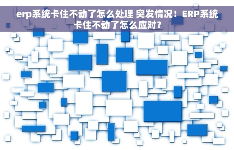 erp系统卡住不动了怎么处理 突发情况！ERP系统卡住不动了怎么应对？