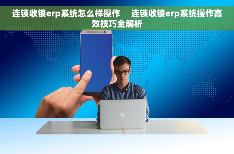 连锁收银erp系统怎么样操作     连锁收银erp系统操作高效技巧全解析