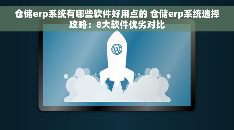 仓储erp系统有哪些软件好用点的 仓储erp系统选择攻略：8大软件优劣对比