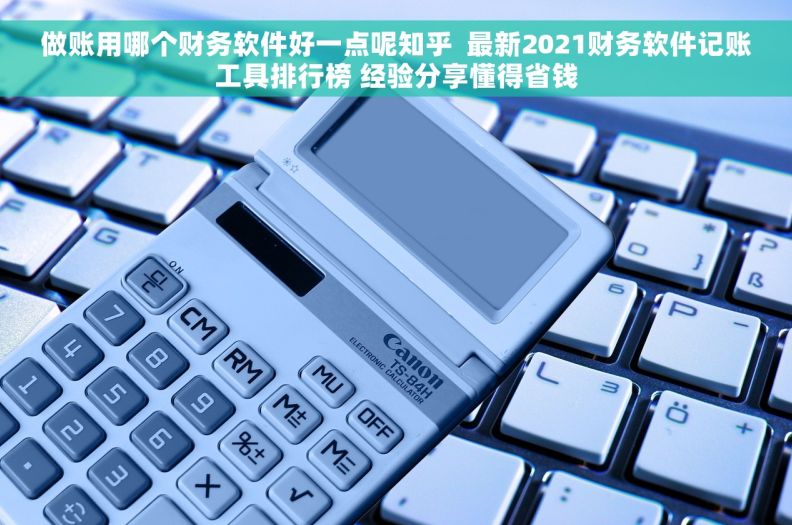 做账用哪个财务软件好一点呢知乎  最新2021财务软件记账工具排行榜 经验分享懂得省钱