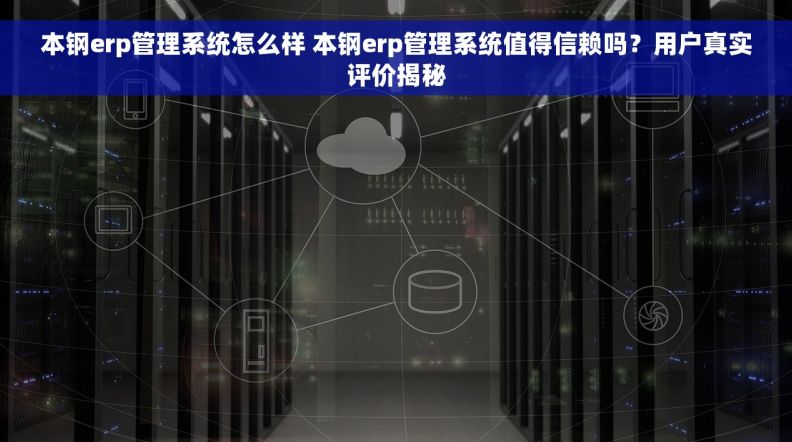 本钢erp管理系统怎么样 本钢erp管理系统值得信赖吗？用户真实评价揭秘