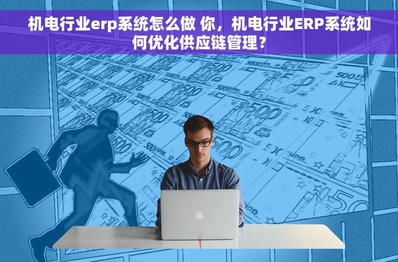 机电行业erp系统怎么做 你，机电行业ERP系统如何优化供应链管理？