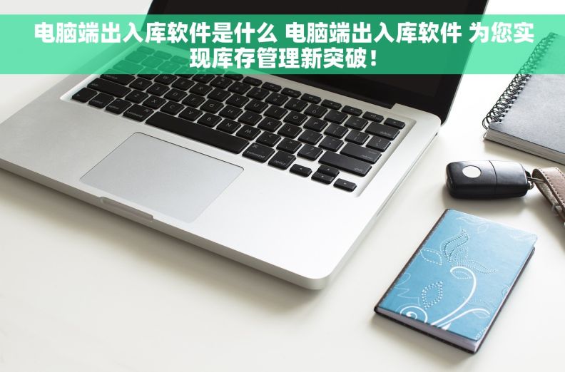 电脑端出入库软件是什么 电脑端出入库软件 为您实现库存管理新突破！