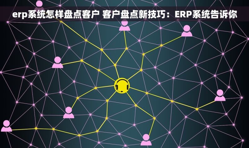 erp系统怎样盘点客户 客户盘点新技巧：ERP系统告诉你