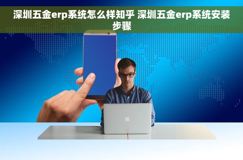 深圳五金erp系统怎么样知乎 深圳五金erp系统安装步骤