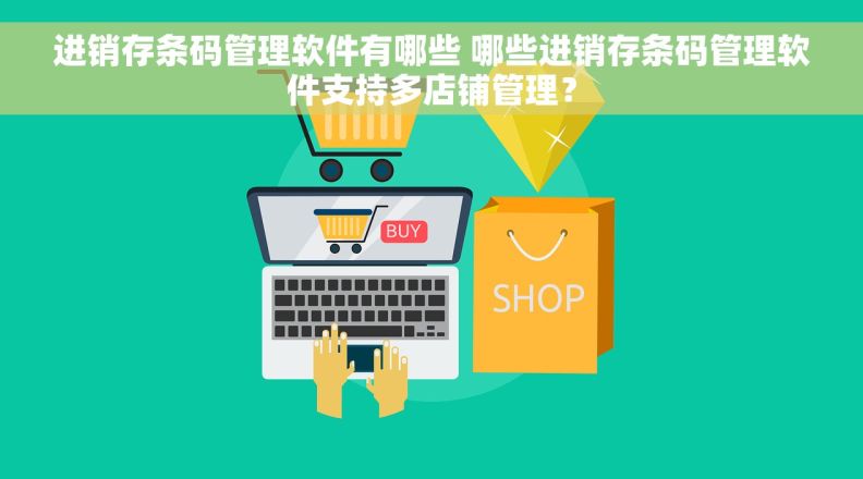 进销存条码管理软件有哪些 哪些进销存条码管理软件支持多店铺管理？