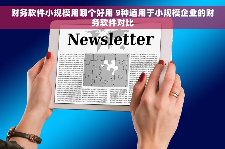 财务软件小规模用哪个好用 9种适用于小规模企业的财务软件对比