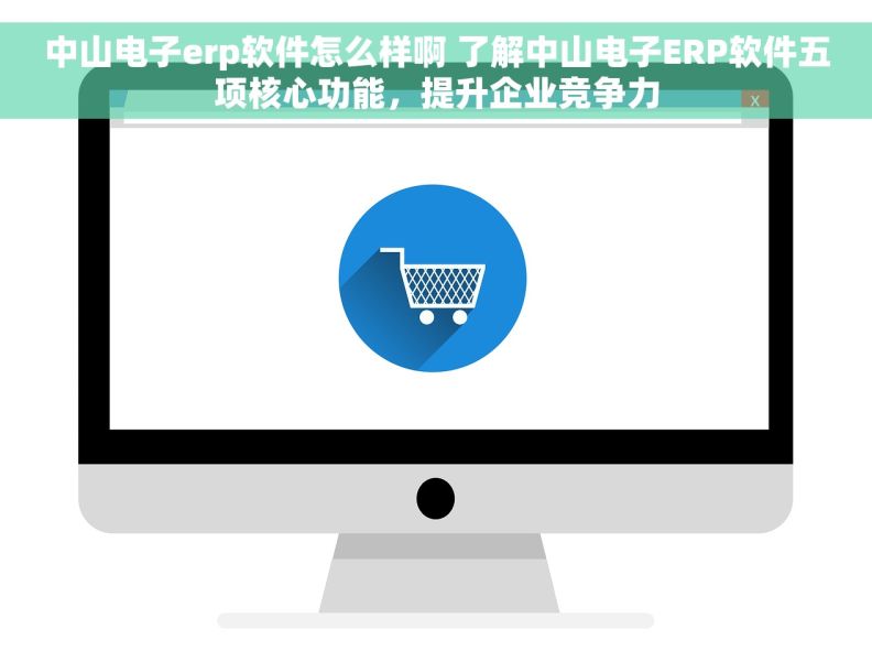 中山电子erp软件怎么样啊 了解中山电子ERP软件五项核心功能，提升企业竞争力