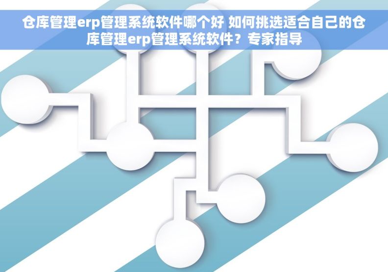 仓库管理erp管理系统软件哪个好 如何挑选适合自己的仓库管理erp管理系统软件？专家指导