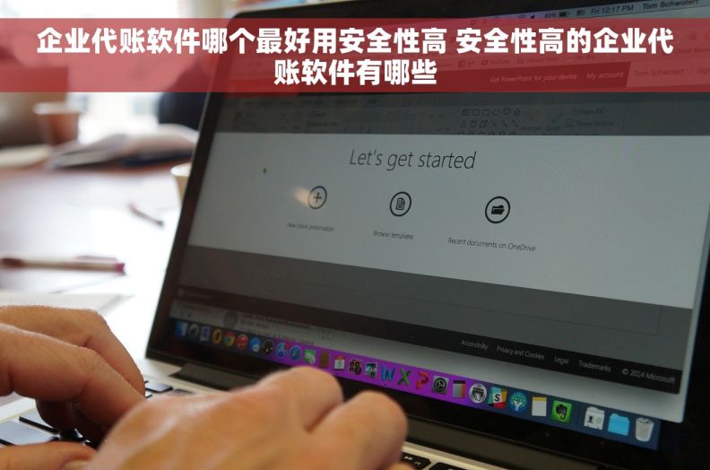 企业代账软件哪个最好用安全性高 安全性高的企业代账软件有哪些