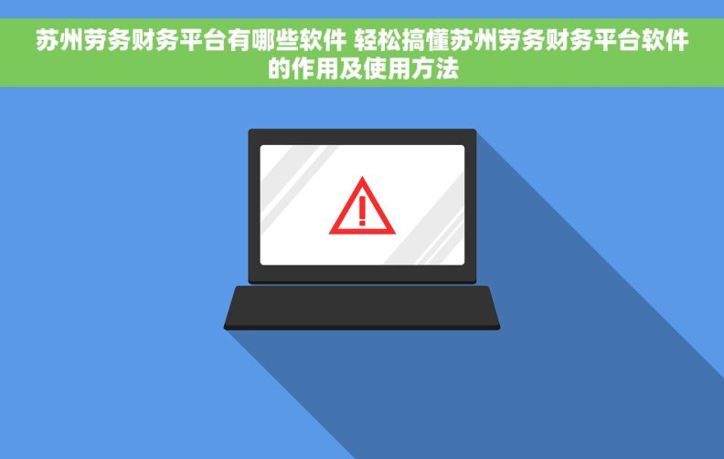 苏州劳务财务平台有哪些软件 轻松搞懂苏州劳务财务平台软件的作用及使用方法