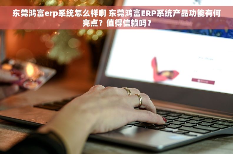 东莞鸿富erp系统怎么样啊 东莞鸿富ERP系统产品功能有何亮点？值得信赖吗？