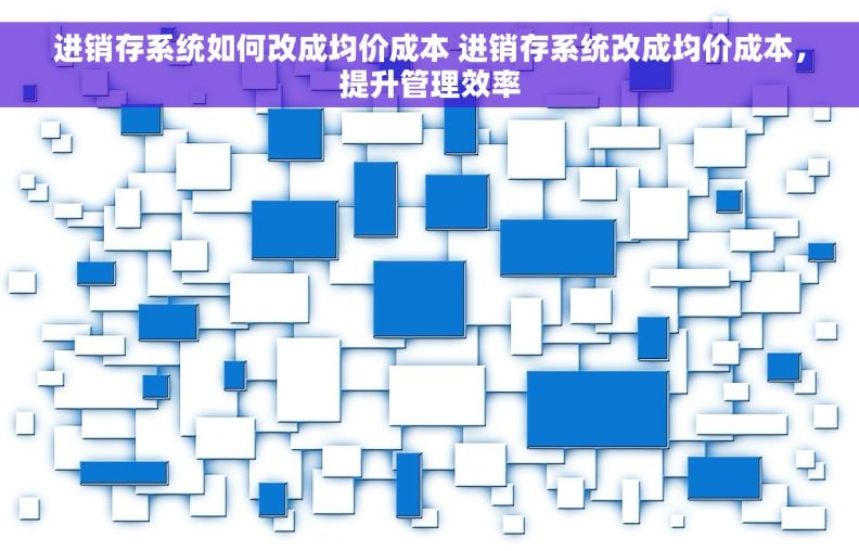 进销存系统如何改成均价成本 进销存系统改成均价成本，提升管理效率