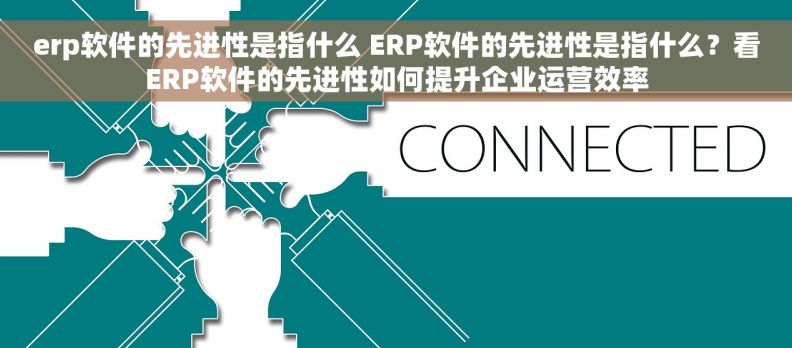 erp软件的先进性是指什么 ERP软件的先进性是指什么？看ERP软件的先进性如何提升企业运营效率